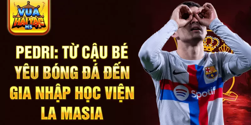 Pedri: từ cậu bé yêu bóng đá đến gia nhập học viện la masia