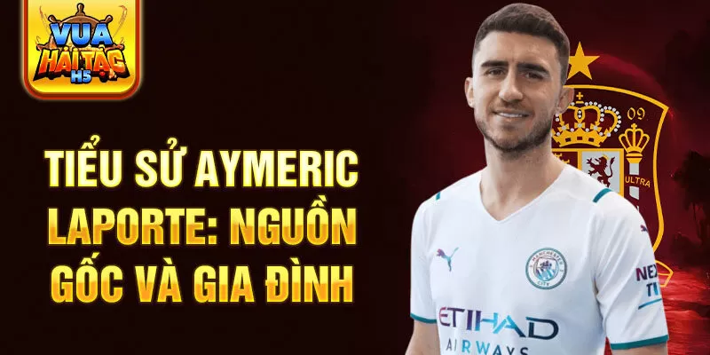 Tiểu sử aymeric laporte: nguồn gốc và gia đình 