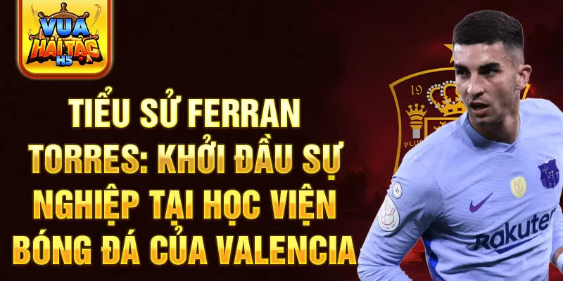 Tiểu sử ferran torres: khởi đầu sự nghiệp tại học viện bóng đá của valencia