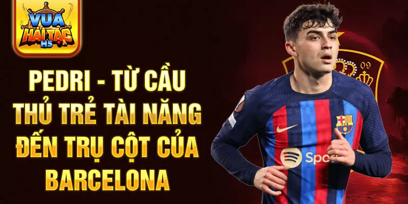 Pedri - Từ cầu thủ trẻ tài năng đến trụ cột của Barcelona