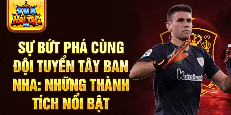 Sự bứt phá cùng đội tuyển Tây Ban Nha: Những thành tích nổi bật