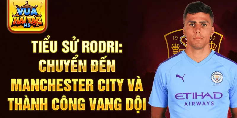 Tiểu sử Rodri: Chuyển đến Manchester City và thành công vang dội