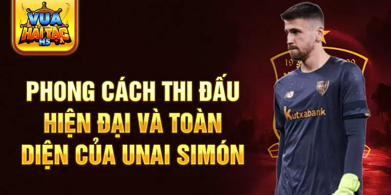 Phong cách thi đấu hiện đại và toàn diện của Unai Simón