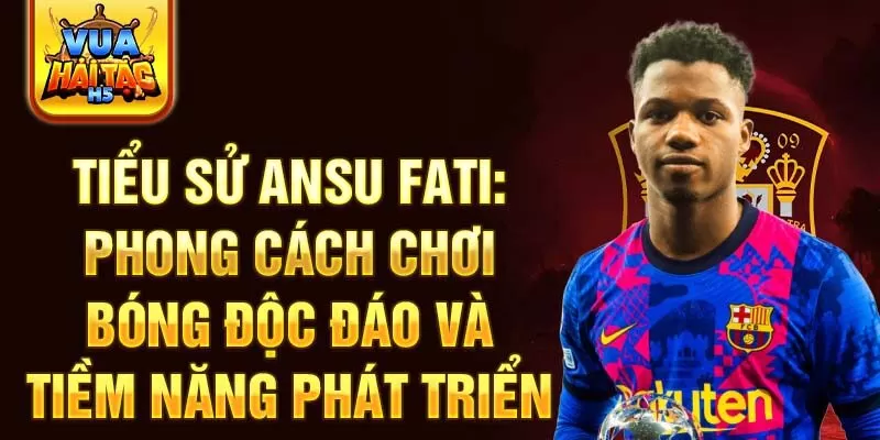 Tiểu sử ansu fati: phong cách chơi bóng độc đáo và tiềm năng phát triển