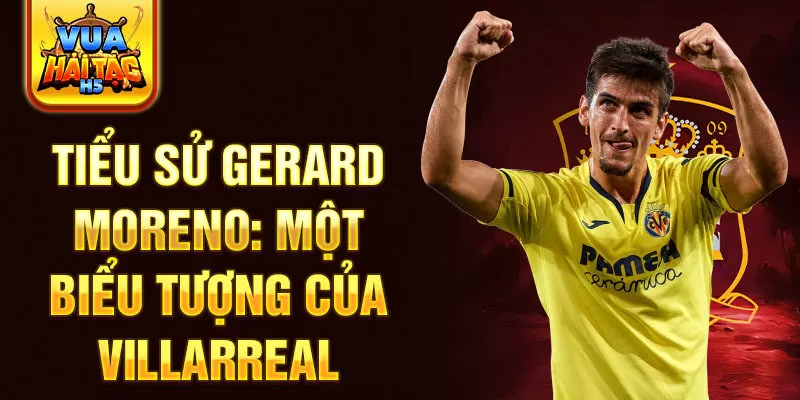 Tiểu sử Gerard Moreno: một biểu tượng của Villarreal