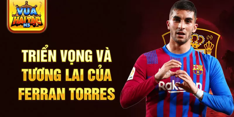 Triển vọng và tương lai của Ferran Torres