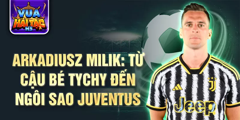 Arkadiusz milik: từ cậu bé tychy đến ngôi sao juventus