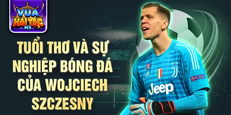 Tuổi thơ và sự nghiệp bóng đá của wojciech szczesny