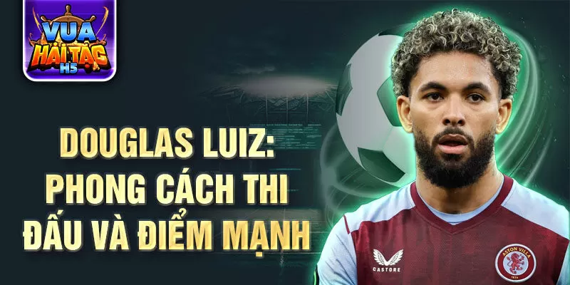 Douglas Luiz: Phong cách thi đấu và điểm mạnh