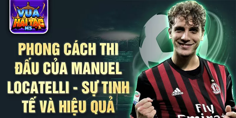 Phong cách thi đấu của Manuel Locatelli - Sự tinh tế và hiệu quả