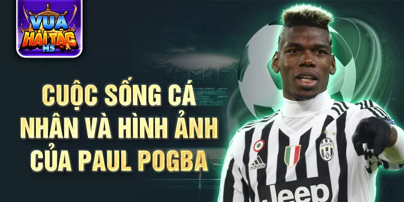 Cuộc sống cá nhân và hình ảnh của Paul Pogba