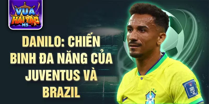 Danilo: Chiến binh đa năng của Juventus và Brazil