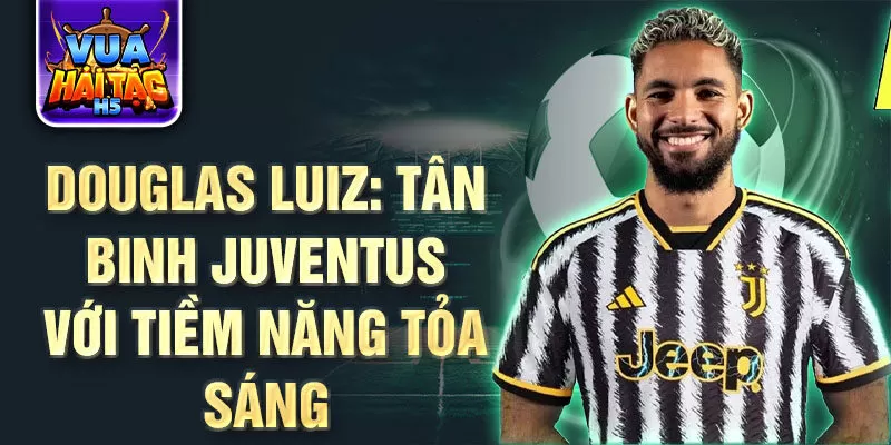 Douglas Luiz: Tân binh Juventus với tiềm năng tỏa sáng