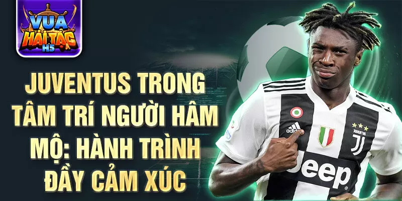 Juventus trong tâm trí người hâm mộ: hành trình đầy cảm xúc