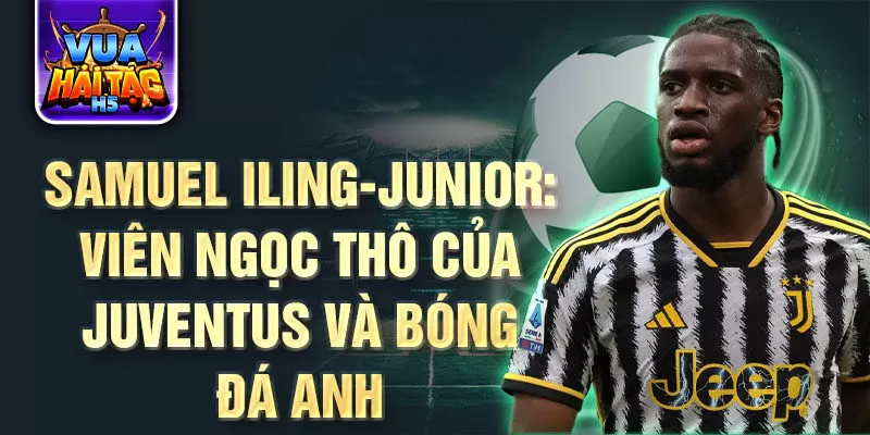 Samuel Iling-Junior: Viên ngọc thô của Juventus và bóng đá Anh