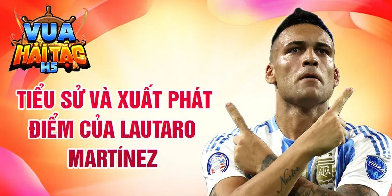 Tiểu sử và xuất phát điểm của Lautaro Martínez